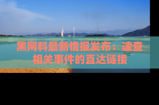 黑网料最新情报发布:速查相关事件的直达链接