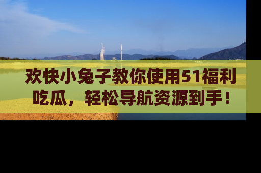 欢快小兔子教你使用51福利吃瓜,轻松导航资源到手!