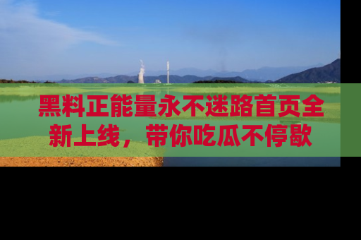 黑料正能量永不迷路首页全新上线,带你吃瓜不停歇