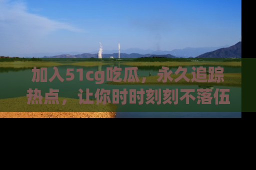 加入51cg吃瓜,永久追踪热点,让你时时刻刻不落伍!