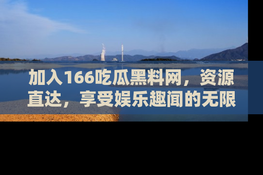 加入166吃瓜黑料网,资源直达,享受娱乐趣闻的无限快乐!