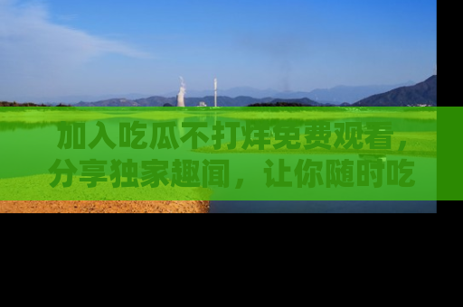 加入吃瓜不打烊免费观看,分享独家趣闻,让你随时吃瓜不停!