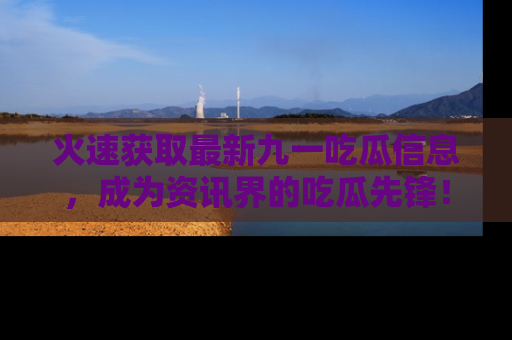 火速获取最新九一吃瓜信息,成为资讯界的吃瓜先锋!