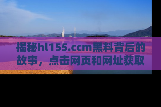 揭秘hl155.ccm黑料背后的故事,点击网页和网址获取第一手资料