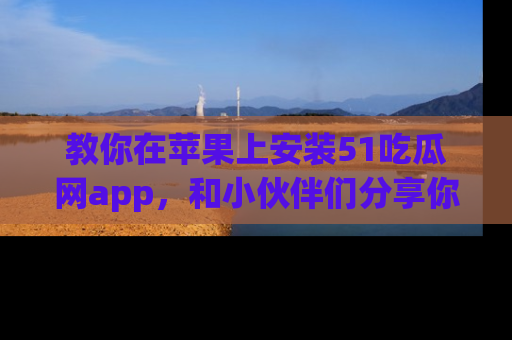 教你在苹果上安装51吃瓜网app,和小伙伴们分享你的吃瓜时刻!