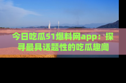 今日吃瓜51爆料网app:探寻最具话题性的吃瓜趣闻