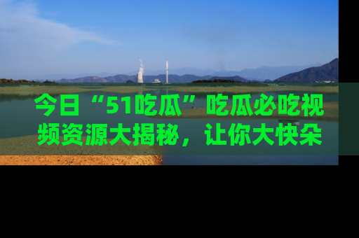 今日“51吃瓜”吃瓜必吃视频资源大揭秘,让你大快朵颐不停口!