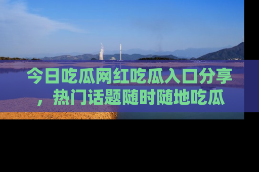 今日吃瓜网红吃瓜入口分享,热门话题随时随地吃瓜