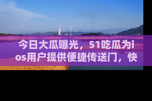 今日大瓜曝光，51吃瓜为ios用户提供便捷传送门，快来围观。