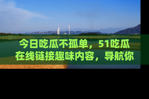 今日吃瓜不孤单,51吃瓜在线链接趣味内容,导航你的兴趣世界!
