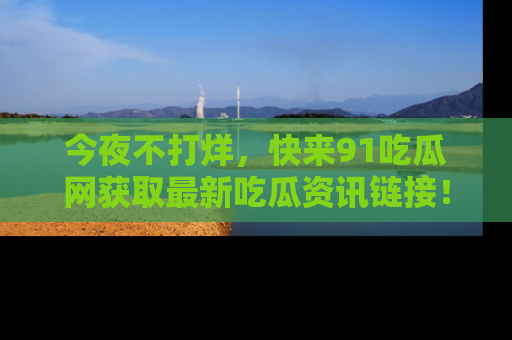 今夜不打烊，快来91吃瓜网获取最新吃瓜资讯链接！