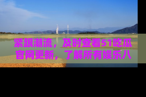 紧跟潮流，及时查看51吃瓜官网更新，了解所有娱乐八卦！