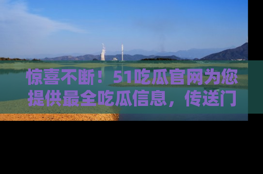 惊喜不断！51吃瓜官网为您提供最全吃瓜信息，传送门在这里，快来链接！
