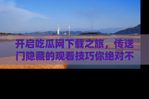 开启吃瓜网下载之旅，传送门隐藏的观看技巧你绝对不能错过！