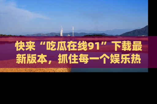快来“吃瓜在线91”下载最新版本，抓住每一个娱乐热点的精彩瞬间！