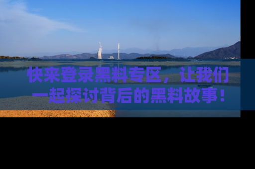 快来登录黑料专区，让我们一起探讨背后的黑料故事！