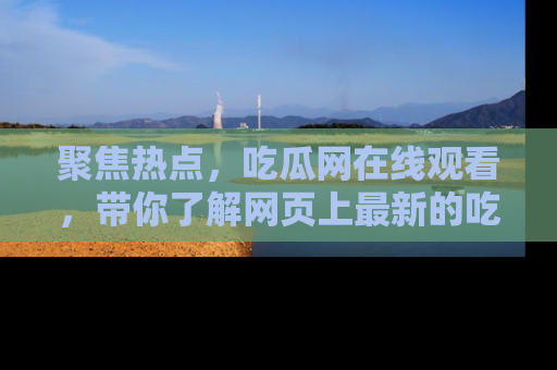 聚焦热点，吃瓜网在线观看，带你了解网页上最新的吃瓜动态与评论！
