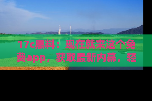 17c黑料：现在就来这个免费app，获取最新内幕，轻松掌握娱乐圈动向！