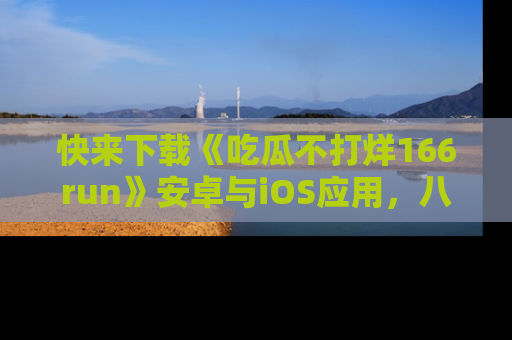 快来下载《吃瓜不打烊166run》安卓与iOS应用，八卦不断，吃瓜不停！