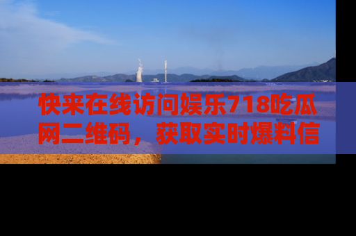 快来在线访问娱乐718吃瓜网二维码，获取实时爆料信息！