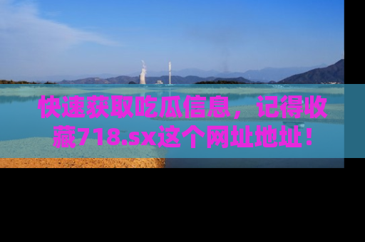 快速获取吃瓜信息，记得收藏718.sx这个网址地址！
