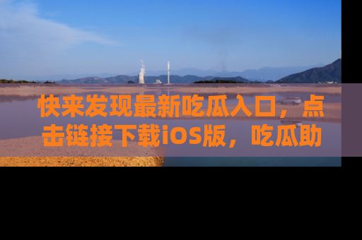 快来发现最新吃瓜入口，点击链接下载iOS版，吃瓜助你追剧更轻松！
