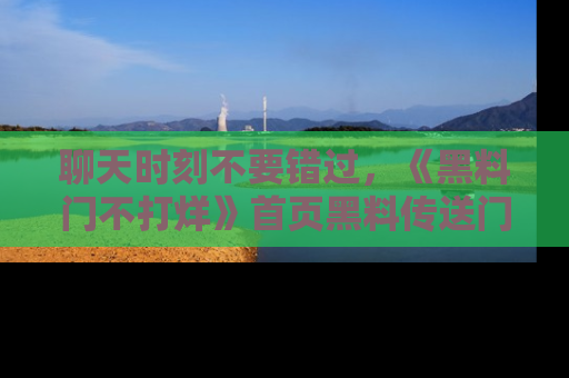 聊天时刻不要错过，《黑料门不打烊》首页黑料传送门一键带你进入奇妙世界！