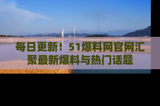 每日更新！51爆料网官网汇聚最新爆料与热门话题