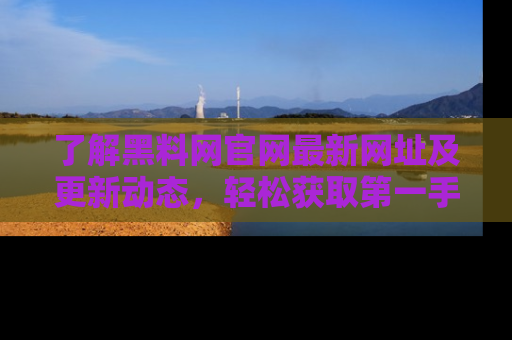 了解黑料网官网最新网址及更新动态，轻松获取第一手娱乐新闻