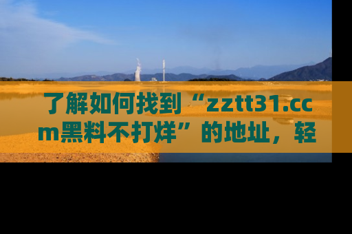 了解如何找到“zztt31.ccm黑料不打烊”的地址，轻松获取最热娱乐八卦与黑料