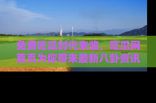 免费吃瓜时代来临，吃瓜网首页为你带来最新八卦资讯，快来围观！
