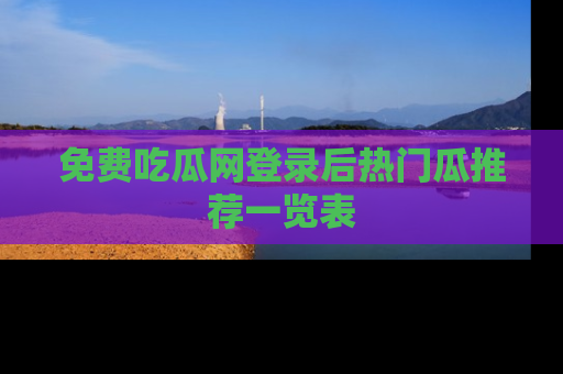 免费吃瓜网登录后热门瓜推荐一览表