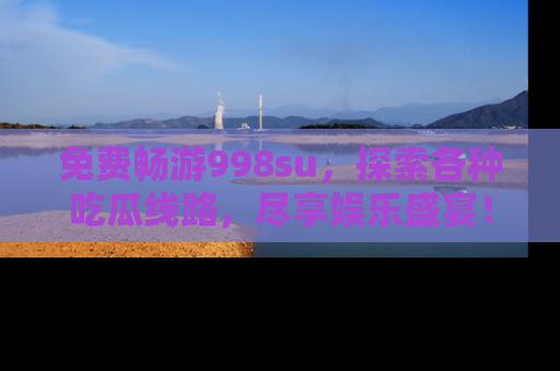 免费畅游998su，探索各种吃瓜线路，尽享娱乐盛宴！