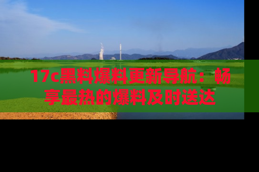 17c黑料爆料更新导航：畅享最热的爆料及时送达