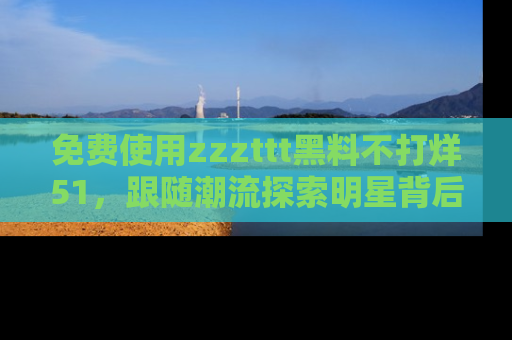 免费使用zzzttt黑料不打烊51，跟随潮流探索明星背后的故事，瘾君子必看！