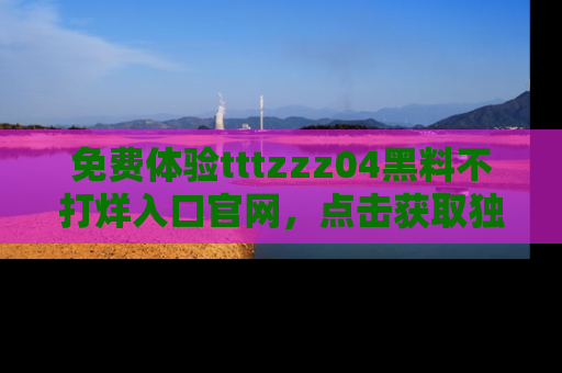 免费体验tttzzz04黑料不打烊入口官网，点击获取独家链接吧