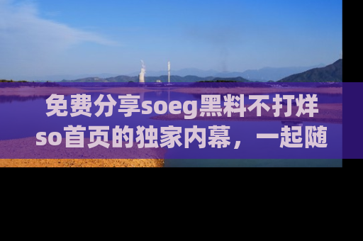 免费分享soeg黑料不打烊so首页的独家内幕，一起随时吃瓜吧！