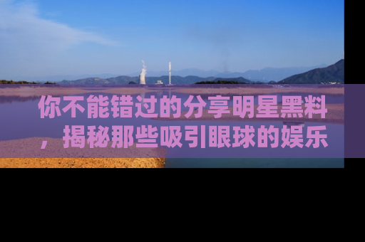 你不能错过的分享明星黑料,揭秘那些吸引眼球的娱乐新闻。