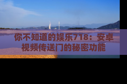 你不知道的娱乐718：安卓视频传送门的秘密功能