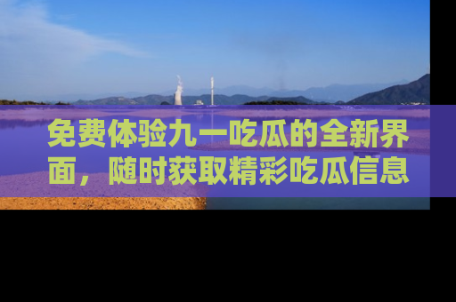 免费体验九一吃瓜的全新界面,随时获取精彩吃瓜信息!