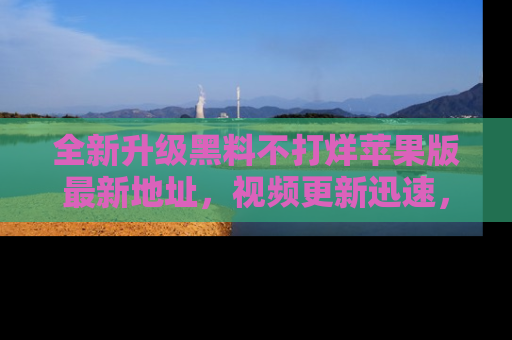全新升级黑料不打烊苹果版最新地址，视频更新迅速，吃瓜从未如此精彩！