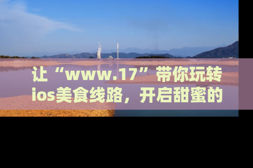 让“www.17”带你玩转ios美食线路，开启甜蜜的吃瓜时光吧！