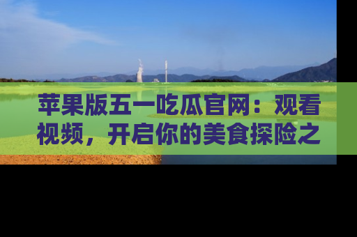 苹果版五一吃瓜官网：观看视频，开启你的美食探险之旅!