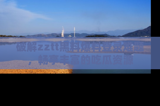 破解zztt黑料爆料登录难题，畅享丰富的吃瓜资源