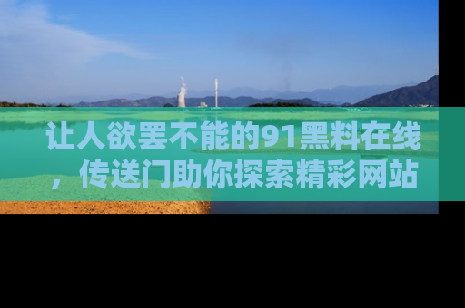 让人欲罢不能的91黑料在线，传送门助你探索精彩网站内幕！