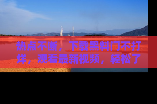 热点不断，下载黑料门不打烊，观看最新视频，轻松了解娱乐八卦！