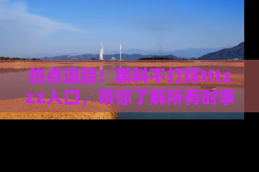 热点追踪！黑料不打烊tttzzz入口，带你了解所有时事动态，赶紧打开网址链接！