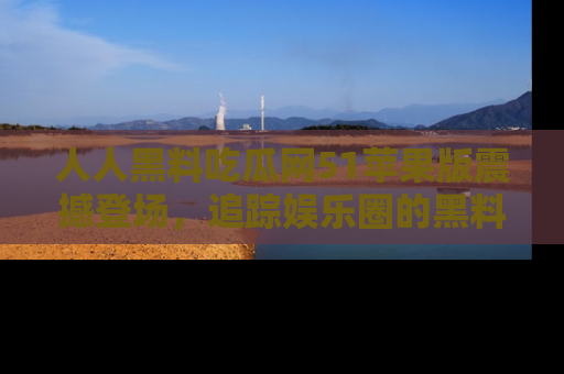 人人黑料吃瓜网51苹果版震撼登场，追踪娱乐圈的黑料与热闻