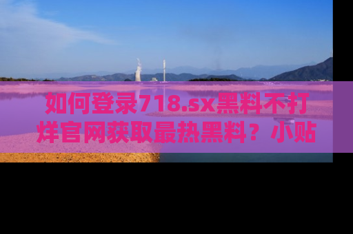 如何登录718.sx黑料不打烊官网获取最热黑料?小贴士带你快速上手!