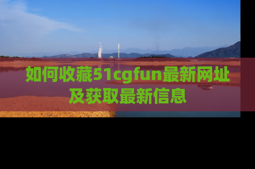 如何收藏51cgfun最新网址及获取最新信息